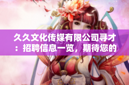 久久文化傳媒有限公司尋才：招聘信息一覽，期待您的加入！