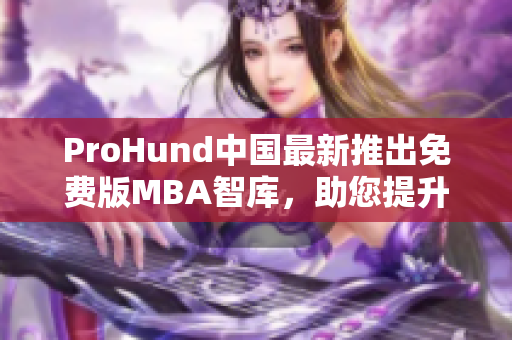 ProHund中國最新推出免費(fèi)版MBA智庫，助您提升管理智慧