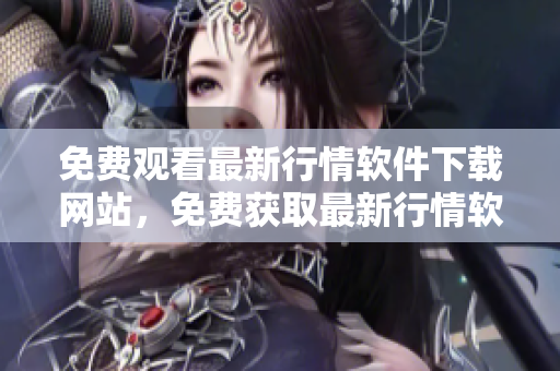 免費(fèi)觀看最新行情軟件下載網(wǎng)站，免費(fèi)獲取最新行情軟件，立即下載享受免費(fèi)服務(wù)