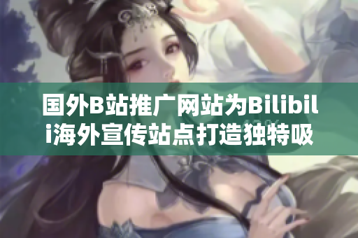 國外B站推廣網(wǎng)站為Bilibili海外宣傳站點(diǎn)打造獨(dú)特吸引力