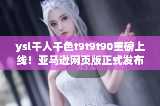 ysl千人千色t9t9t90重磅上線！亞馬遜網(wǎng)頁(yè)版正式發(fā)布，開啟穿搭新紀(jì)元