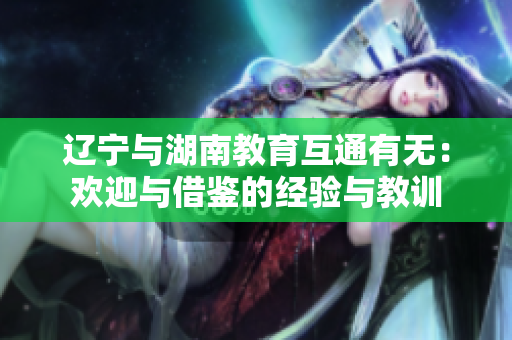 遼寧與湖南教育互通有無(wú)：歡迎與借鑒的經(jīng)驗(yàn)與教訓(xùn)