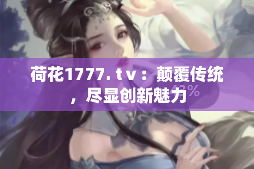 荷花1777. tⅴ：顛覆傳統(tǒng)，盡顯創(chuàng)新魅力