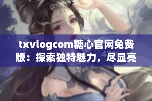 txvlogcom糖心官網(wǎng)免費(fèi)版：探索獨(dú)特魅力，盡顯亮點(diǎn)!
