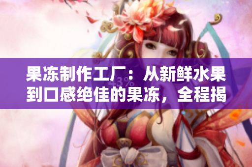 果凍制作工廠：從新鮮水果到口感絕佳的果凍，全程揭秘