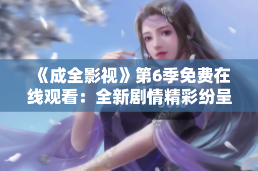 《成全影視》第6季免費(fèi)在線觀看：全新劇情精彩紛呈，影迷們不容錯(cuò)過(guò)的精彩劇集等你來(lái)看!