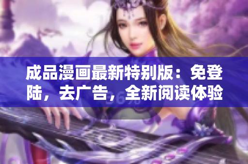 成品漫畫最新特別版：免登陸，去廣告，全新閱讀體驗(yàn)