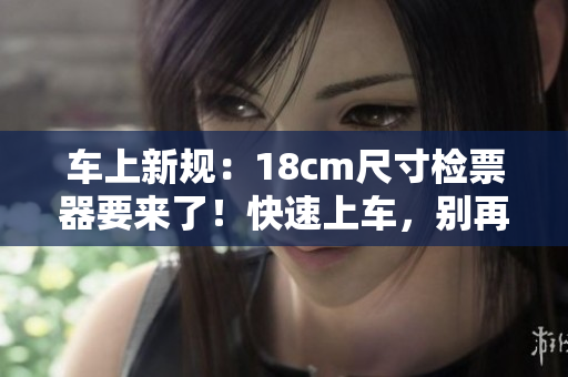 車(chē)上新規(guī)：18cm尺寸檢票器要來(lái)了！快速上車(chē)，別再擔(dān)心尺寸問(wèn)題。