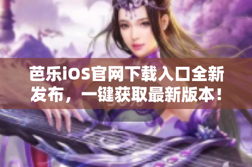芭樂iOS官網(wǎng)下載入口全新發(fā)布，一鍵獲取最新版本！