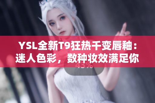 YSL全新T9狂熱千變唇釉：迷人色彩，數(shù)種妝效滿足你各種場(chǎng)合需求