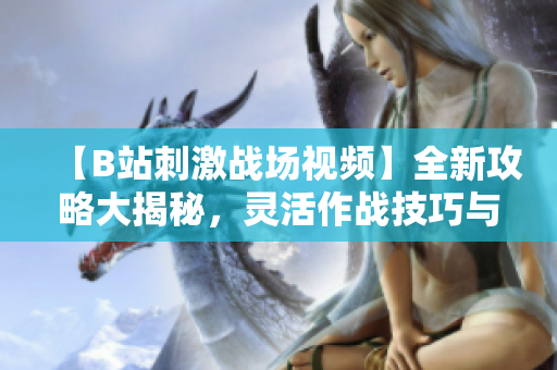 【B站刺激戰(zhàn)場(chǎng)視頻】全新攻略大揭秘，靈活作戰(zhàn)技巧與高能操作應(yīng)用全解析【2021最新】