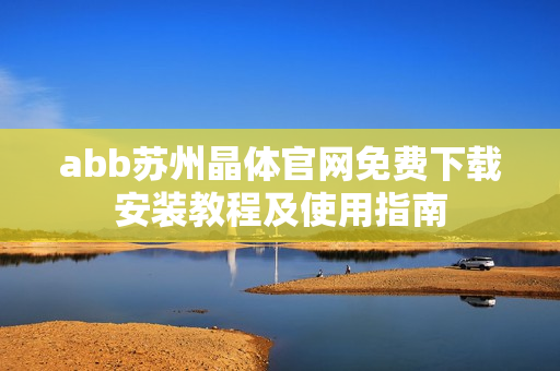 abb蘇州晶體官網(wǎng)免費下載安裝教程及使用指南