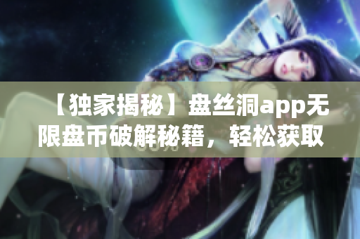 【獨(dú)家揭秘】盤絲洞app無限盤幣破解秘籍，輕松獲取多重福利