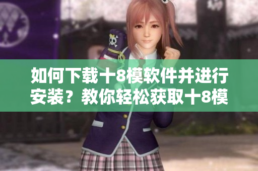 如何下載十8模軟件并進行安裝？教你輕松獲取十8模應用的步驟