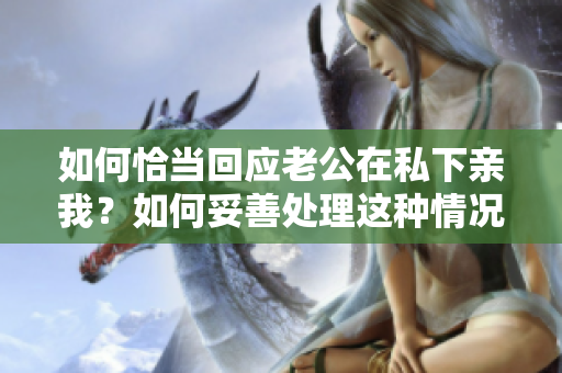如何恰當回應老公在私下親我？如何妥善處理這種情況？