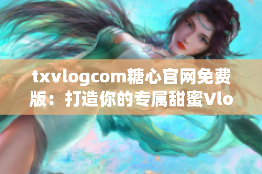 txvlogcom糖心官網(wǎng)免費版：打造你的專屬甜蜜Vlog空間