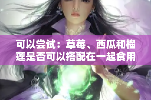 可以嘗試：草莓、西瓜和榴蓮是否可以搭配在一起食用？如何正確搭配草莓、西瓜和榴蓮？