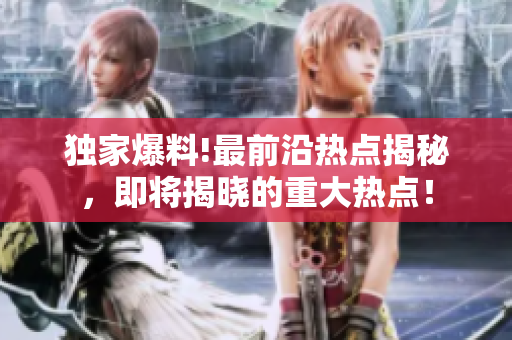 獨家爆料!最前沿熱點揭秘，即將揭曉的重大熱點！