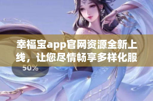 幸福寶app官網(wǎng)資源全新上線，讓您盡情暢享多樣化服務(wù)