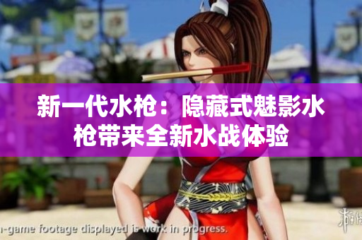 新一代水槍?zhuān)弘[藏式魅影水槍帶來(lái)全新水戰(zhàn)體驗(yàn)