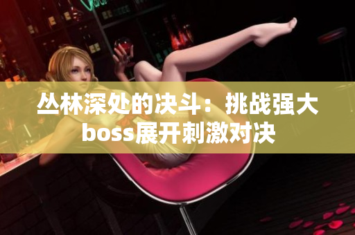 叢林深處的決斗：挑戰(zhàn)強(qiáng)大boss展開刺激對(duì)決