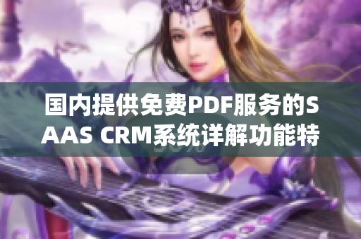 國(guó)內(nèi)提供免費(fèi)PDF服務(wù)的SAAS CRM系統(tǒng)詳解功能特點(diǎn)、使用方法及優(yōu)勢(shì)分析