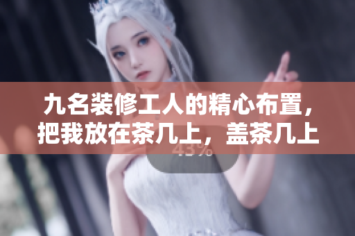 九名裝修工人的精心布置，把我放在茶幾上，蓋茶幾上顯示新描述Boolean