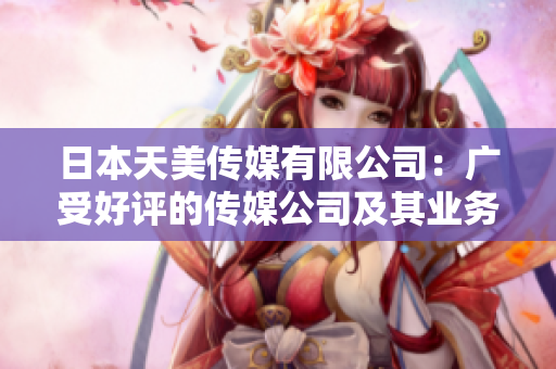 日本天美傳媒有限公司：廣受好評(píng)的傳媒公司及其業(yè)務(wù)優(yōu)勢(shì)