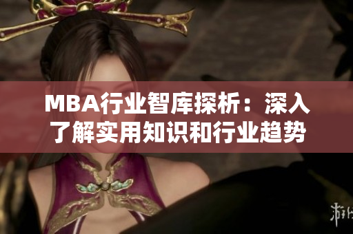MBA行業(yè)智庫(kù)探析：深入了解實(shí)用知識(shí)和行業(yè)趨勢(shì)