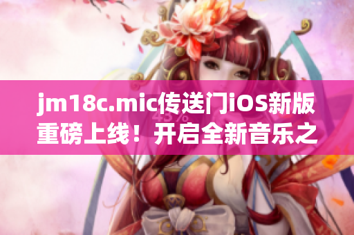 jm18c.mic傳送門iOS新版重磅上線！開啟全新音樂(lè)之旅 