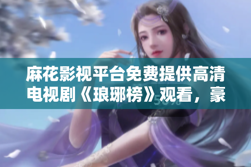 麻花影視平臺(tái)免費(fèi)提供高清電視劇《瑯琊榜》觀看，豪華升級(jí)陣容打造史詩(shī)級(jí)古裝??！