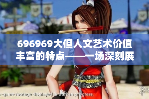 696969大但人文藝術(shù)價(jià)值豐富的特點(diǎn)——一場(chǎng)深刻展示與感悟共融的視聽盛宴