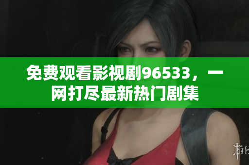 免費(fèi)觀看影視劇96533，一網(wǎng)打盡最新熱門劇集