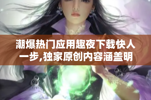 潮爆熱門應(yīng)用趣夜下載快人一步,獨(dú)家原創(chuàng)內(nèi)容涵蓋明星八卦八卦黨出征,狂潮情報(bào)不容錯(cuò)過(guò)