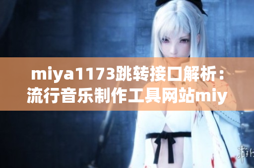 miya1173跳轉(zhuǎn)接口解析：流行音樂(lè)制作工具網(wǎng)站miya1173跳轉(zhuǎn)接口詳解
