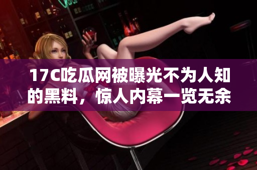17C吃瓜網(wǎng)被曝光不為人知的黑料，驚人內(nèi)幕一覽無(wú)余