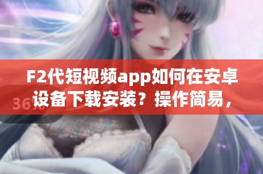 F2代短視頻app如何在安卓設(shè)備下載安裝？操作簡(jiǎn)易，快速掌握！