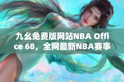 九幺免費(fèi)版網(wǎng)站NBA Office 68，全網(wǎng)最新NBA賽事精彩瞬間匯聚