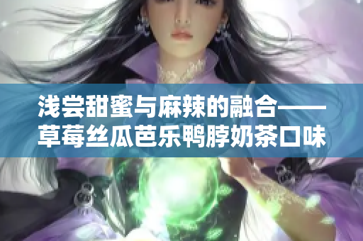 淺嘗甜蜜與麻辣的融合——草莓絲瓜芭樂鴨脖奶茶口味評價(jià)
