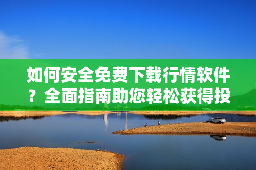 如何安全免費下載行情軟件？全面指南助您輕松獲得投資利器