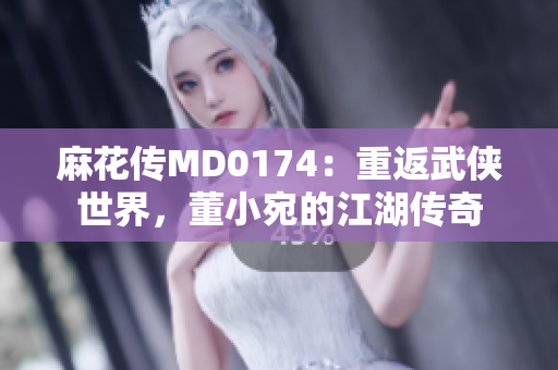 麻花傳MD0174：重返武俠世界，董小宛的江湖傳奇