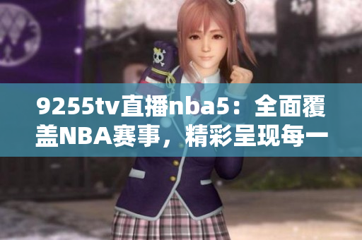 9255tv直播nba5：全面覆蓋NBA賽事，精彩呈現(xiàn)每一場精彩比賽