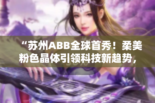 “蘇州ABB全球首秀！柔美粉色晶體引領(lǐng)科技新趨勢，開啟未來智慧生活”