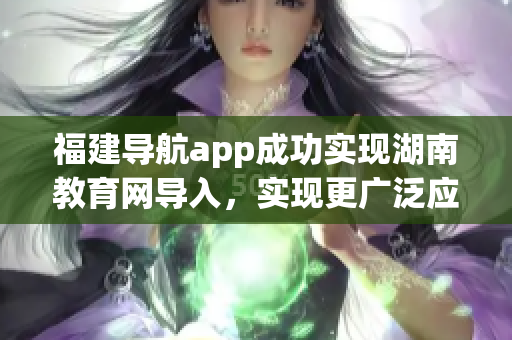 福建導(dǎo)航app成功實(shí)現(xiàn)湖南教育網(wǎng)導(dǎo)入，實(shí)現(xiàn)更廣泛應(yīng)用