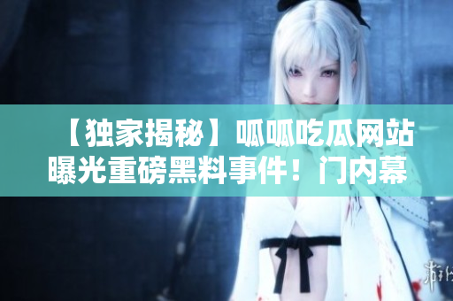 【獨(dú)家揭秘】呱呱吃瓜網(wǎng)站曝光重磅黑料事件！門內(nèi)幕曝光，引爆輿論熱議！
