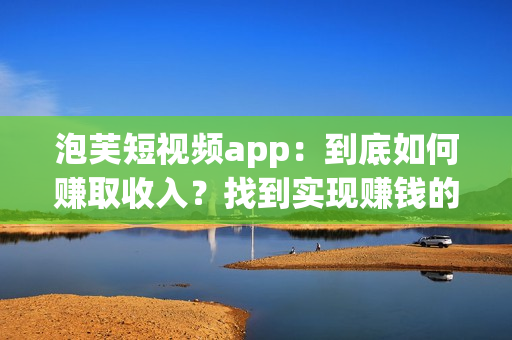 泡芙短視頻app：到底如何賺取收入？找到實(shí)現(xiàn)賺錢的方法