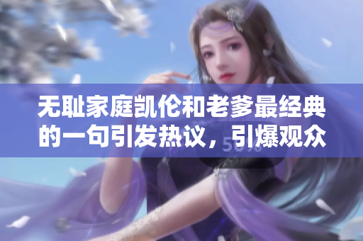無恥家庭凱倫和老爹最經(jīng)典的一句引發(fā)熱議，引爆觀眾熱議議論。