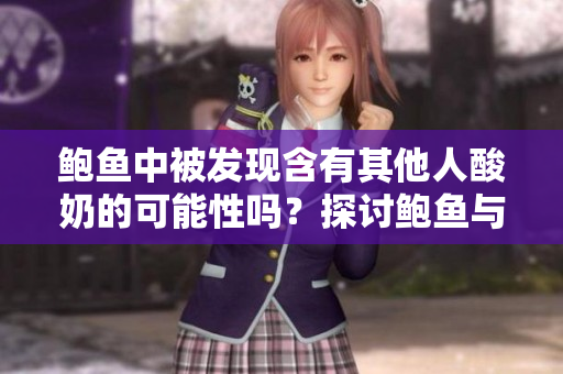 鮑魚中被發(fā)現(xiàn)含有其他人酸奶的可能性嗎？探討鮑魚與酸奶之間的關(guān)系