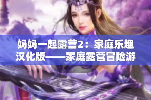 媽媽一起露營(yíng)2：家庭樂(lè)趣漢化版——家庭露營(yíng)冒險(xiǎn)游戲新體驗(yàn)