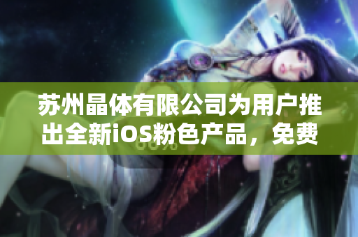 蘇州晶體有限公司為用戶推出全新iOS粉色產(chǎn)品，免費(fèi)試用名額有限，搶購(gòu)速來(lái)!